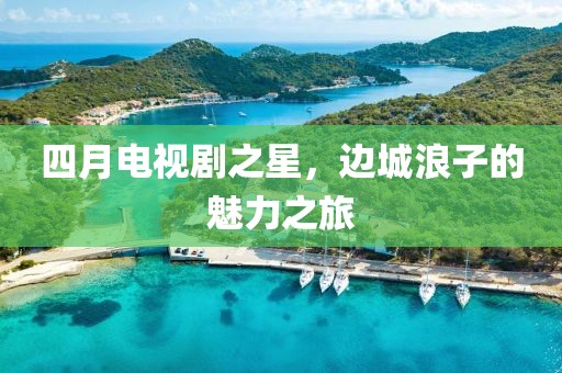 四月电视剧之星，边城浪子的魅力之旅