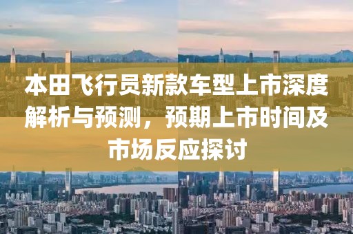 本田飞行员新款车型上市深度解析与预测，预期上市时间及市场反应探讨