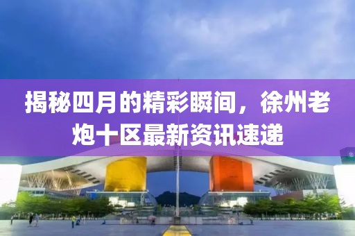 揭秘四月的精彩瞬间，徐州老炮十区最新资讯速递