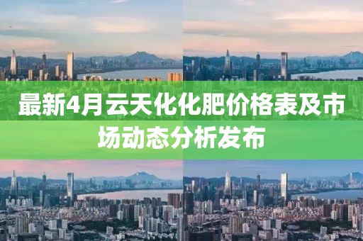 最新4月云天化化肥价格表及市场动态分析发布