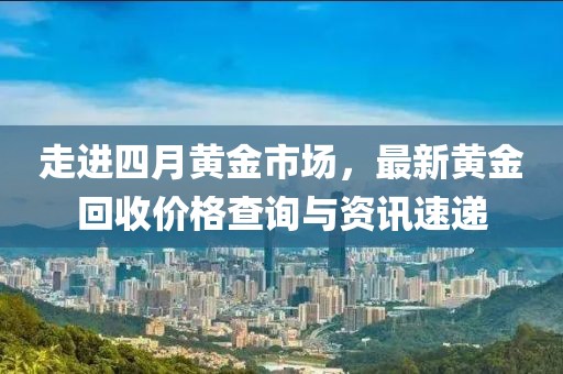 走进四月黄金市场，最新黄金回收价格查询与资讯速递