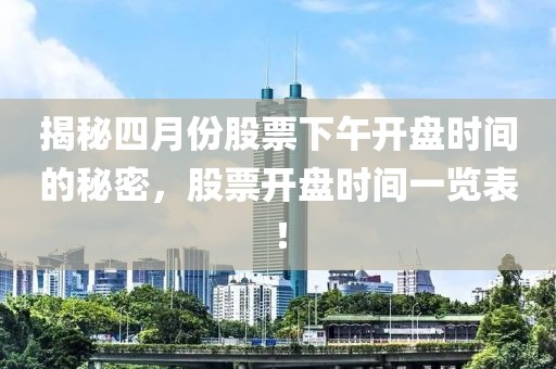 揭秘四月份股票下午开盘时间的秘密，股票开盘时间一览表！
