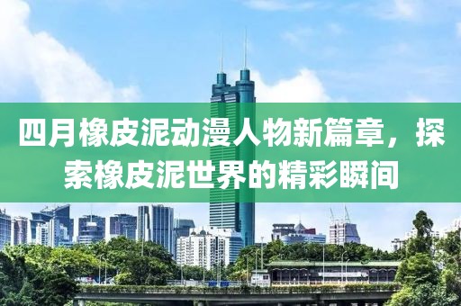 四月橡皮泥动漫人物新篇章，探索橡皮泥世界的精彩瞬间