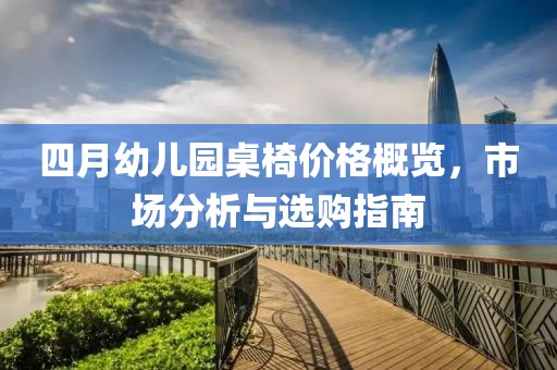 四月幼儿园桌椅价格概览，市场分析与选购指南