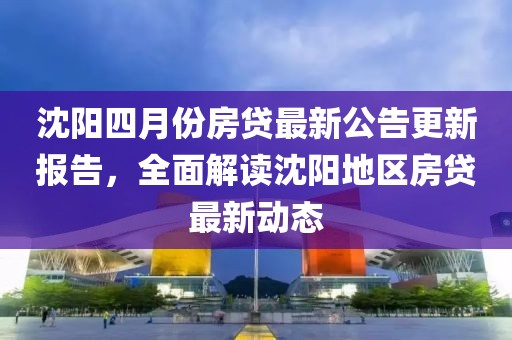 沈阳四月份房贷最新公告更新报告，全面解读沈阳地区房贷最新动态