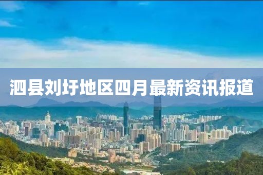 泗县刘圩地区四月最新资讯报道