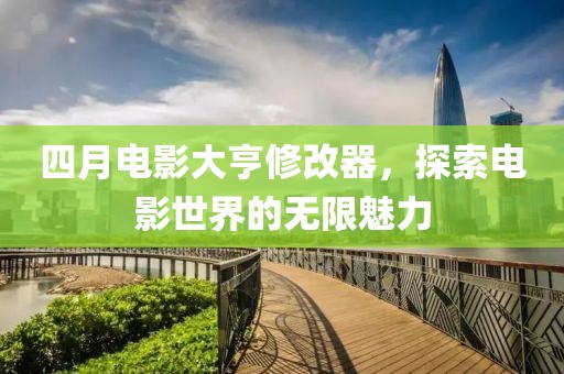 四月电影大亨修改器，探索电影世界的无限魅力