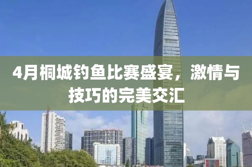 4月桐城钓鱼比赛盛宴，激情与技巧的完美交汇