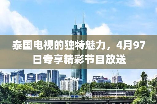 泰国电视的独特魅力，4月97日专享精彩节目放送