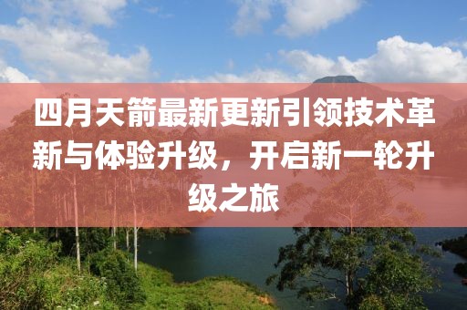 四月天箭最新更新引领技术革新与体验升级，开启新一轮升级之旅