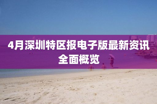 4月深圳特区报电子版最新资讯全面概览