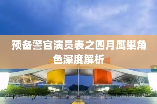 预备警官演员表之四月鹰巢角色深度解析