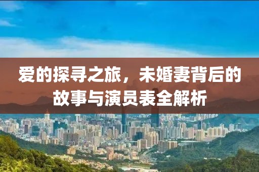 爱的探寻之旅，未婚妻背后的故事与演员表全解析