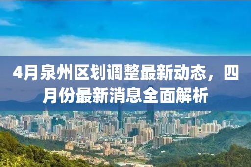 4月泉州区划调整最新动态，四月份最新消息全面解析