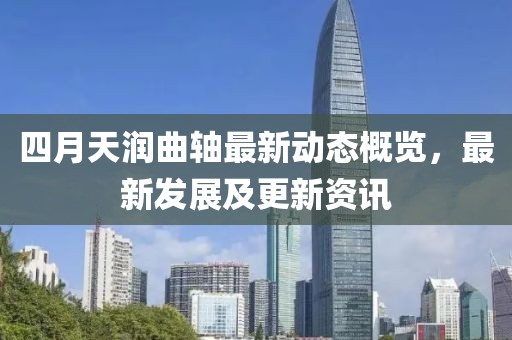 四月天润曲轴最新动态概览，最新发展及更新资讯