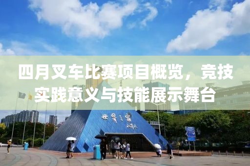 四月叉车比赛项目概览，竞技实践意义与技能展示舞台