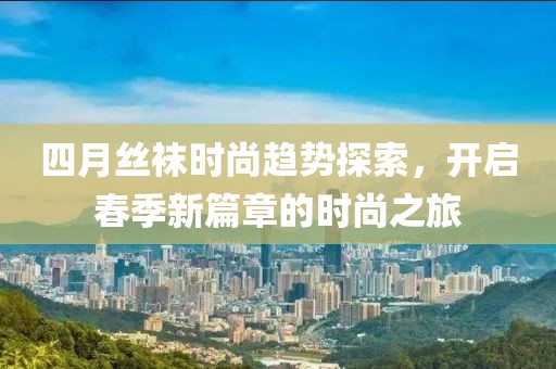 四月丝袜时尚趋势探索，开启春季新篇章的时尚之旅