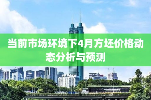 当前市场环境下4月方坯价格动态分析与预测