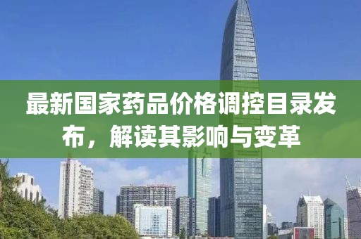 最新国家药品价格调控目录发布，解读其影响与变革