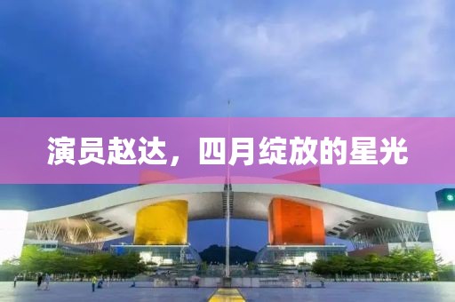 演员赵达，四月绽放的星光