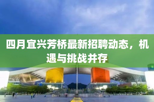 四月宜兴芳桥最新招聘动态，机遇与挑战并存