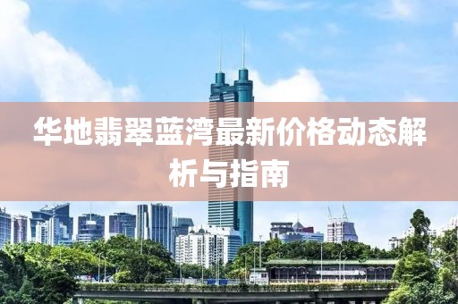 华地翡翠蓝湾最新价格动态解析与指南