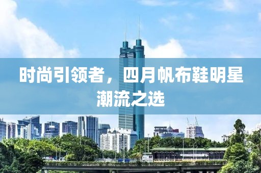 时尚引领者，四月帆布鞋明星潮流之选