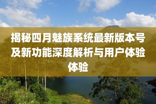 揭秘四月魅族系统最新版本号及新功能深度解析与用户体验体验