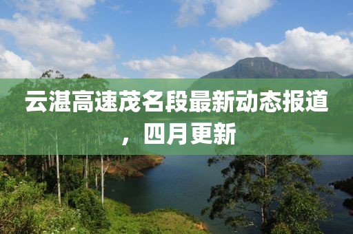 云湛高速茂名段最新动态报道，四月更新