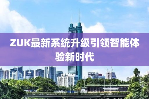 ZUK最新系统升级引领智能体验新时代