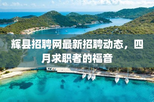 辉县招聘网最新招聘动态，四月求职者的福音
