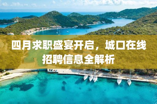 四月求职盛宴开启，城口在线招聘信息全解析