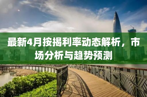 最新4月按揭利率动态解析，市场分析与趋势预测