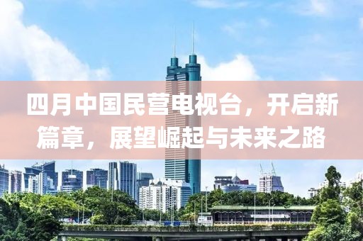 四月中国民营电视台，开启新篇章，展望崛起与未来之路
