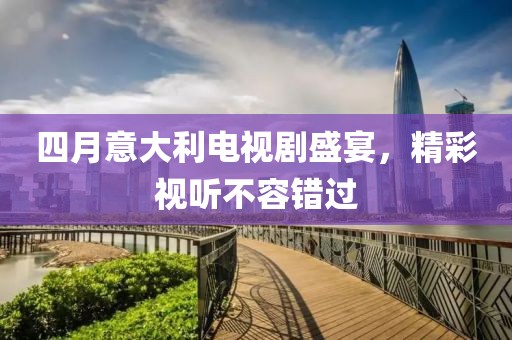 四月意大利电视剧盛宴，精彩视听不容错过