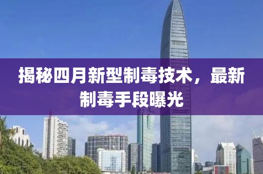 揭秘四月新型制毒技术，最新制毒手段曝光