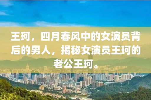 王珂，四月春风中的女演员背后的男人，揭秘女演员王珂的老公王珂。