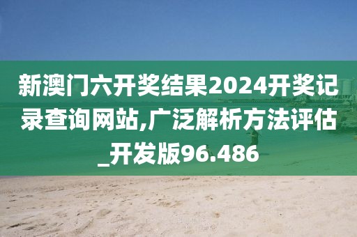 新澳门六开奖结果2024开奖记录查询网站,广泛解析方法评估_开发版96.486