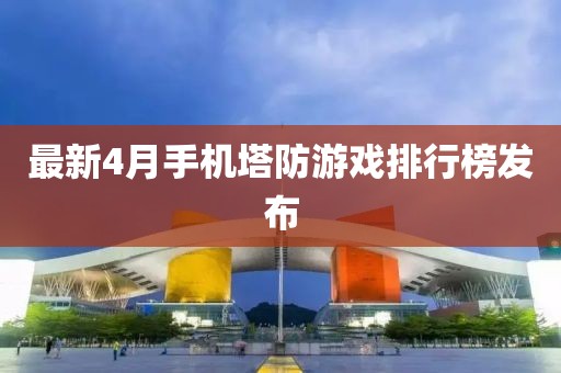 最新4月手机塔防游戏排行榜发布