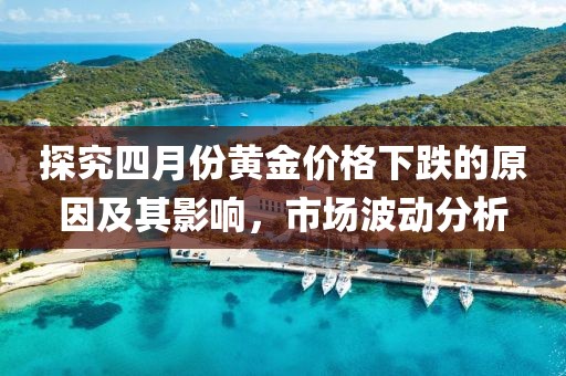 探究四月份黄金价格下跌的原因及其影响，市场波动分析