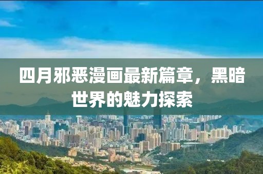 四月邪恶漫画最新篇章，黑暗世界的魅力探索
