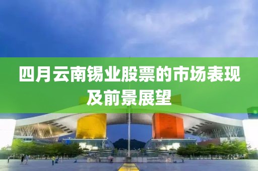 四月云南锡业股票的市场表现及前景展望