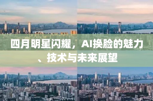 四月明星闪耀，AI换脸的魅力、技术与未来展望