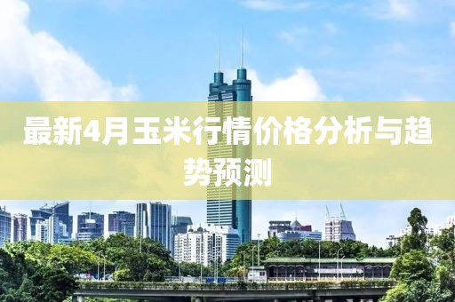 最新4月玉米行情价格分析与趋势预测