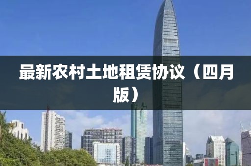 最新农村土地租赁协议（四月版）