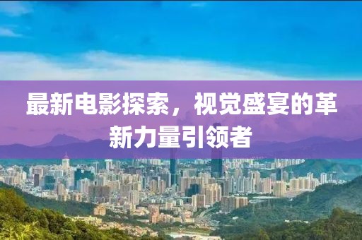 最新电影探索，视觉盛宴的革新力量引领者