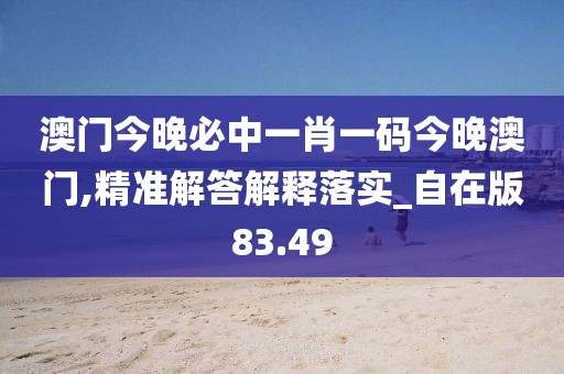 澳门今晚必中一肖一码今晚澳门,精准解答解释落实_自在版83.49