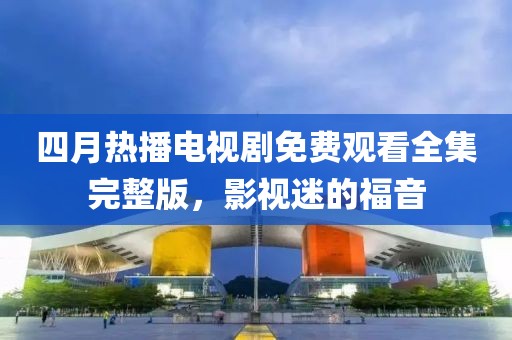四月热播电视剧免费观看全集完整版，影视迷的福音