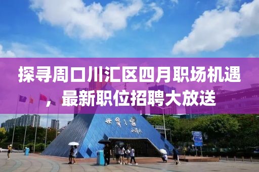 探寻周口川汇区四月职场机遇，最新职位招聘大放送