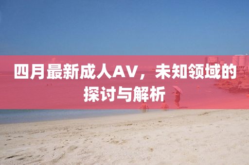 四月最新成人AV，未知领域的探讨与解析